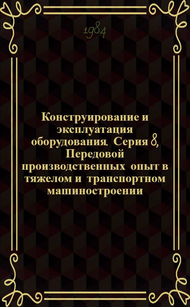 Конструирование и эксплуатация оборудования. Серия 8, Передовой производственных опыт в тяжелом и транспортном машиностроении : Обзор. информ