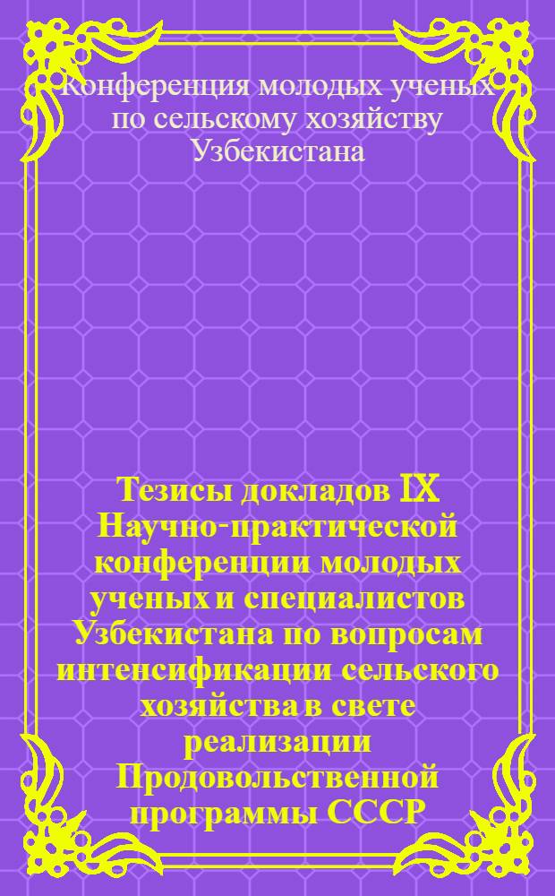 Тезисы докладов IX Научно-практической конференции молодых ученых и специалистов Узбекистана по вопросам интенсификации сельского хозяйства в свете реализации Продовольственной программы СССР (15-16 июня 1983 г.)