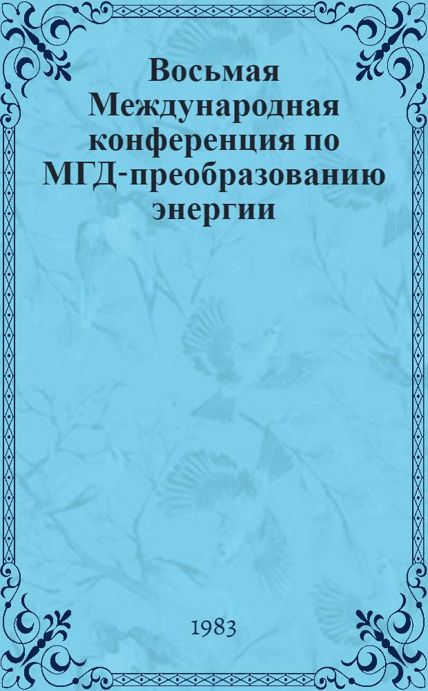 Восьмая Международная конференция по МГД-преобразованию энергии : Москва, 12-18 сентября 1983 г. [Доклады]. Т. 4