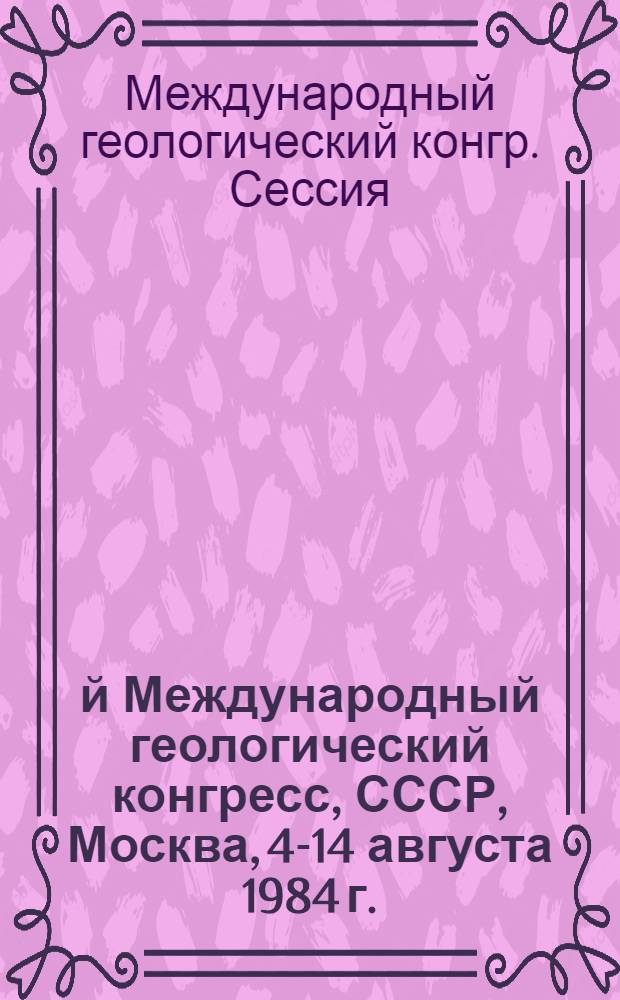 27-й Международный геологический конгресс, СССР, Москва, 4-14 августа 1984 г. : Доклады