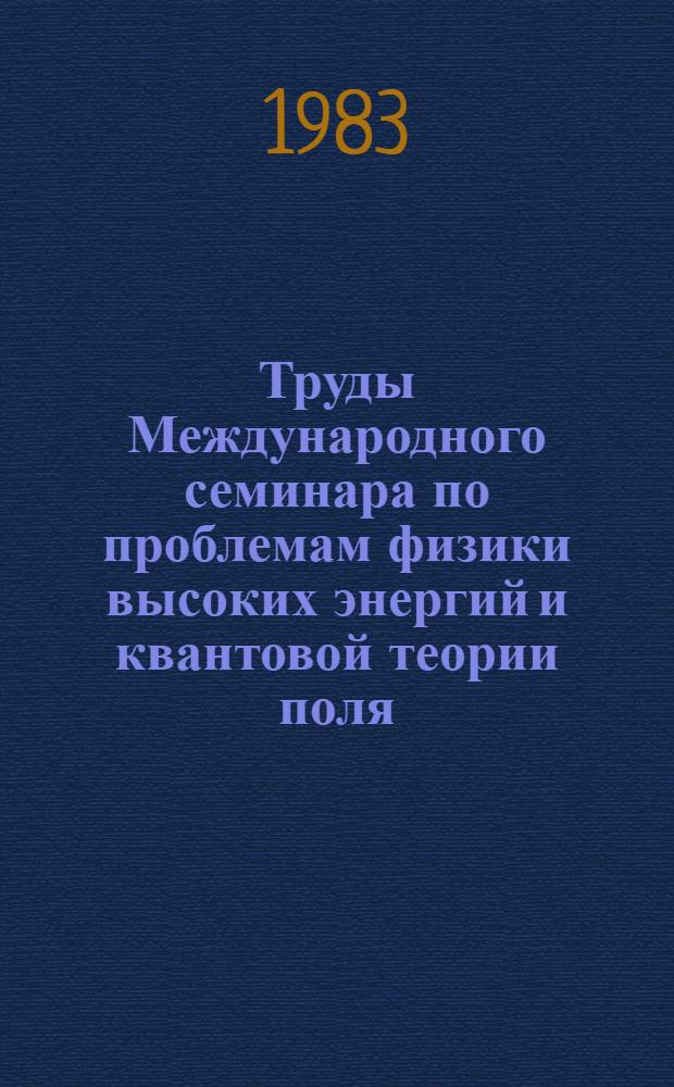 Труды Международного семинара по проблемам физики высоких энергий и квантовой теории поля : [VI междунар. семинар], Протвино, июль 1983. Т. 1