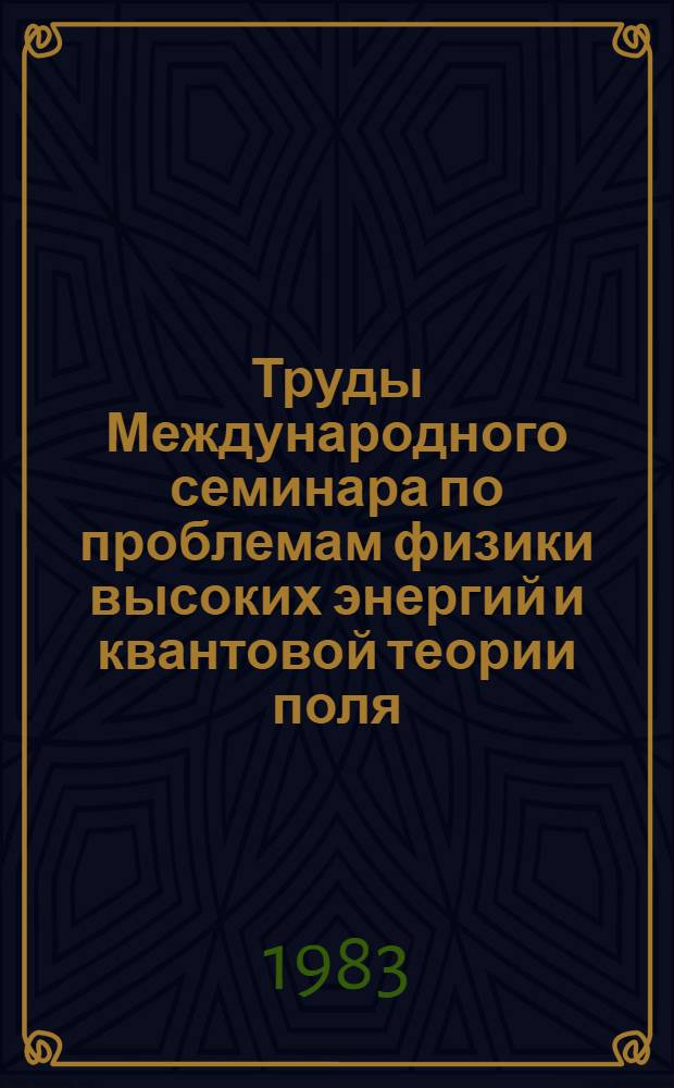 Труды Международного семинара по проблемам физики высоких энергий и квантовой теории поля : [VI междунар. семинар], Протвино, июль 1983. Т. 2