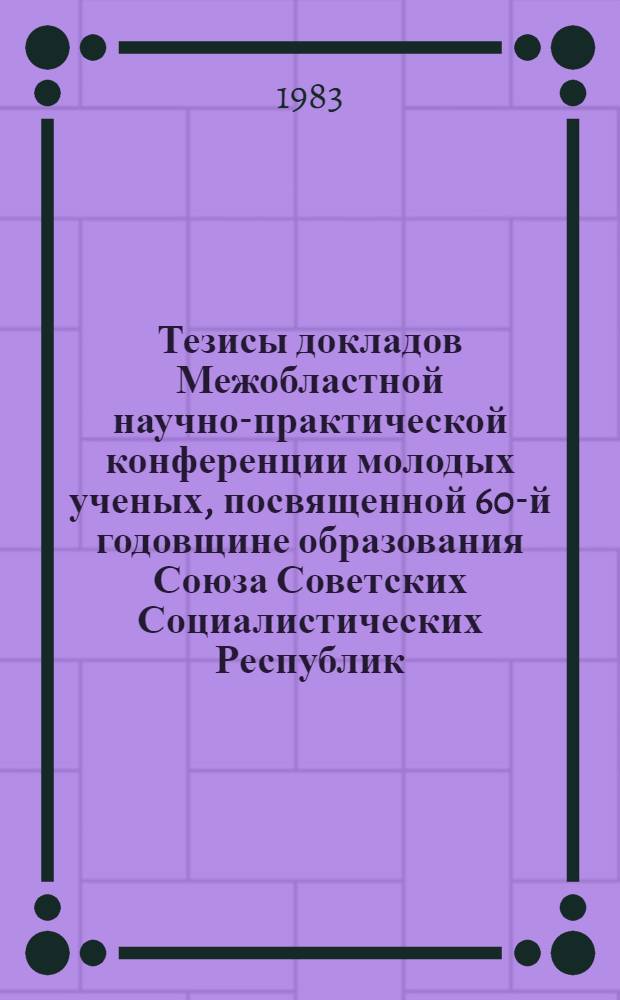 Тезисы докладов Межобластной научно-практической конференции молодых ученых, посвященной 60-й годовщине образования Союза Советских Социалистических Республик. Ч. 2