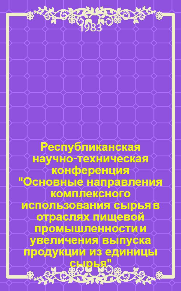 Республиканская научно-техническая конференция "Основные направления комплексного использования сырья в отраслях пищевой промышленности и увеличения выпуска продукции из единицы сырья" (апр. 1983 г., Винница) : Тез. докл. Вып. 3