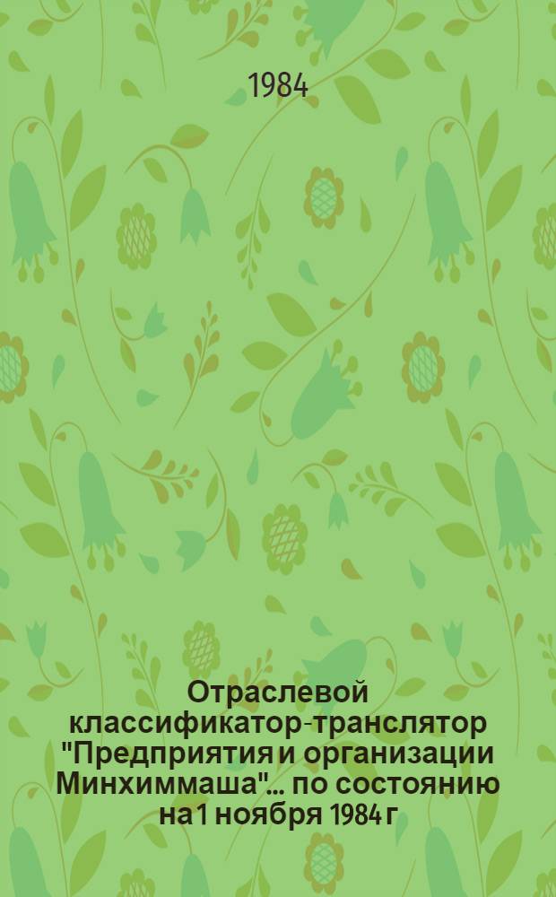 Отраслевой классификатор-транслятор "Предприятия и организации Минхиммаша"... ... по состоянию на 1 ноября 1984 г.