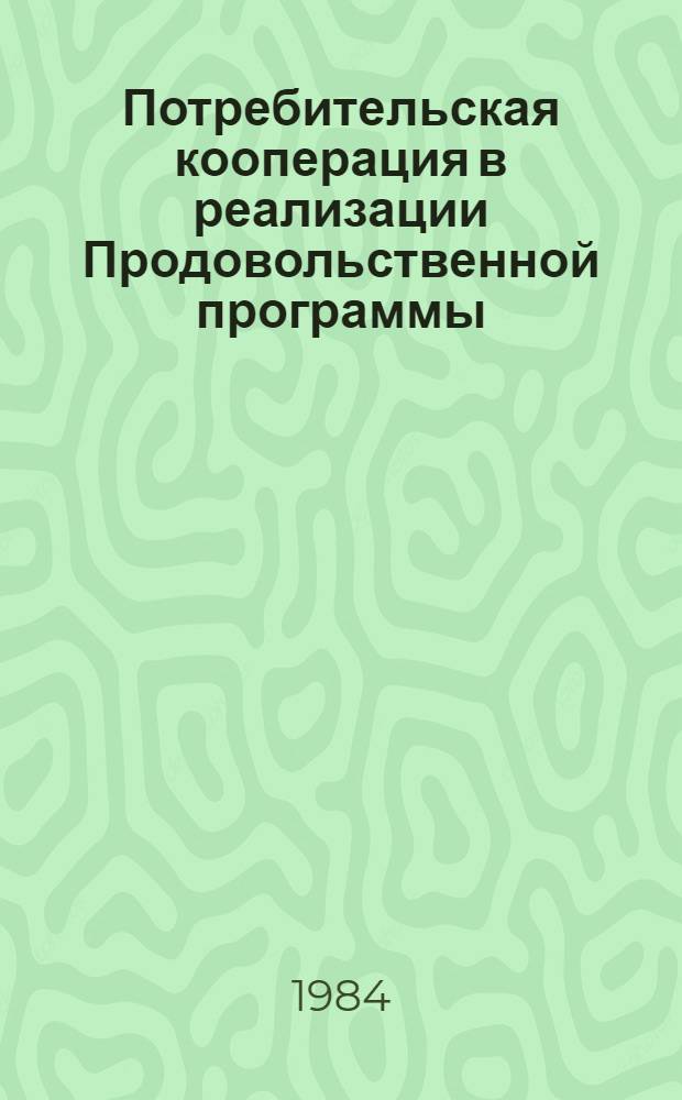 Потребительская кооперация в реализации Продовольственной программы : (Тез. докл. науч.-практ. конф.), 19-21 апр. 1984 г