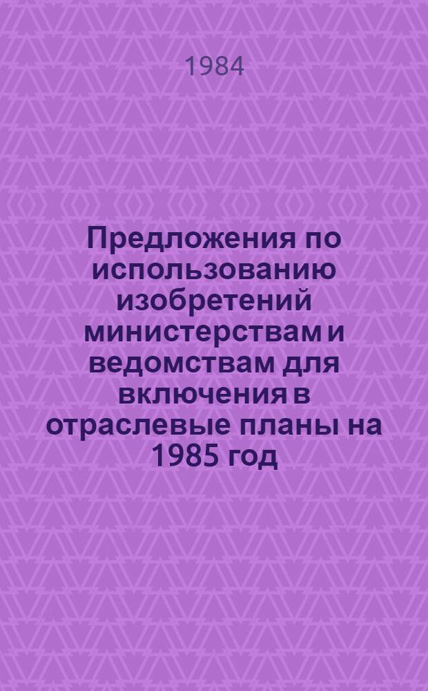 Предложения по использованию изобретений министерствам и ведомствам для включения в отраслевые планы на 1985 год. Ч. 4