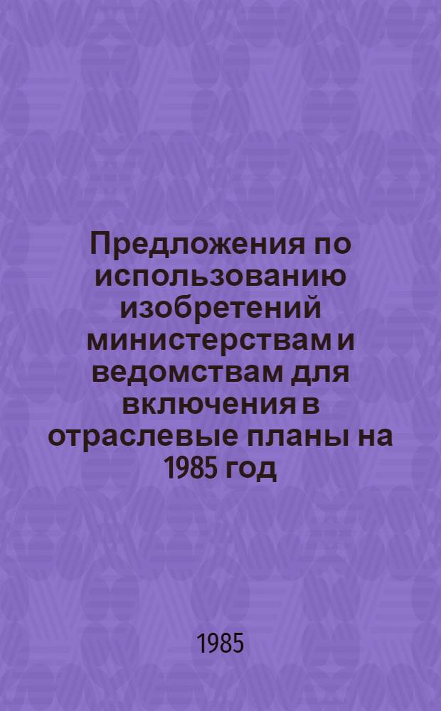 Предложения по использованию изобретений министерствам и ведомствам для включения в отраслевые планы на 1985 год. ... на 1986 год. Ч. 2