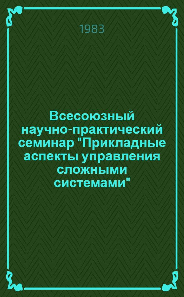 Всесоюзный научно-практический семинар "Прикладные аспекты управления сложными системами" (г. Кемерово, 22-24 марта 1983 г.) : Тез. докл. [В 2 ч.]. Ч. 1