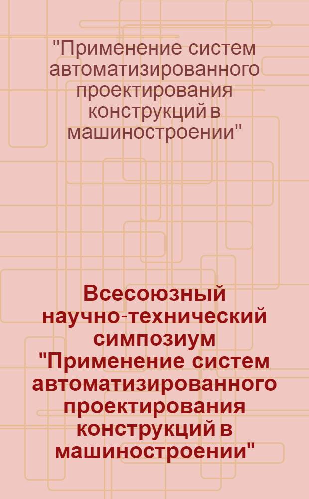 Всесоюзный научно-технический симпозиум "Применение систем автоматизированного проектирования конструкций в машиностроении", г. Ростов н/Д, 11-13 октября 1983 г. : Тез. докл. : В 2 ч.