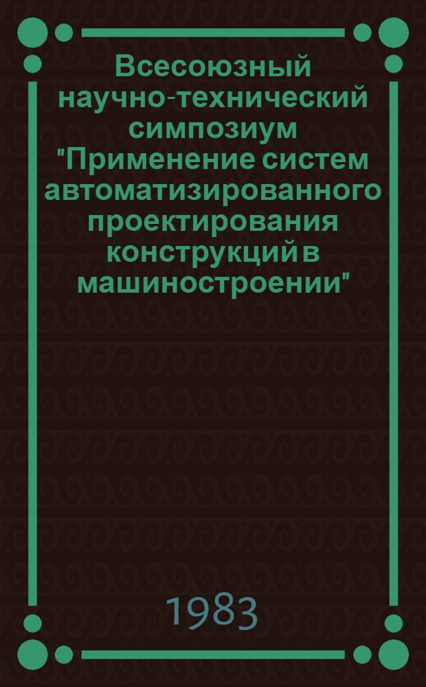 Всесоюзный научно-технический симпозиум "Применение систем автоматизированного проектирования конструкций в машиностроении", г. Ростов н/Д, 11-13 октября 1983 г : Тез. докл. [В 2 ч.]. Ч. 2