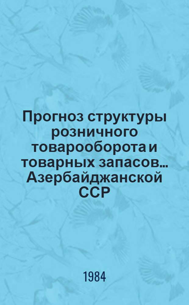 Прогноз структуры розничного товарооборота и товарных запасов... Азербайджанской ССР. ... в 1984 году