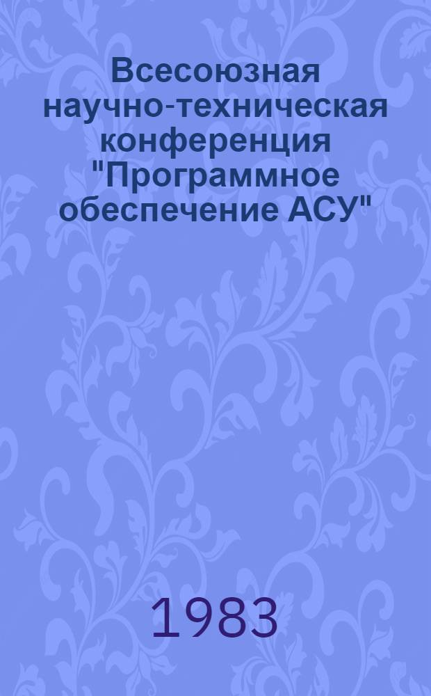 Всесоюзная научно-техническая конференция "Программное обеспечение АСУ" : Тез. докл. Секция 1. : Методы и средства разработки программного обеспечения. Ч. 1