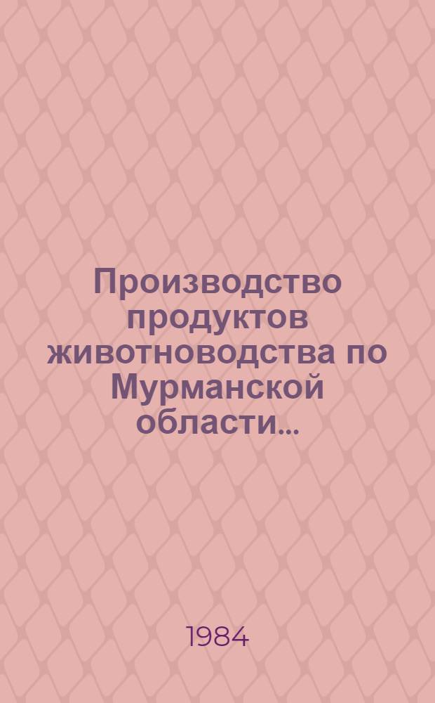 Производство продуктов животноводства по Мурманской области.. : Стат. сб. ... за 19 83 год