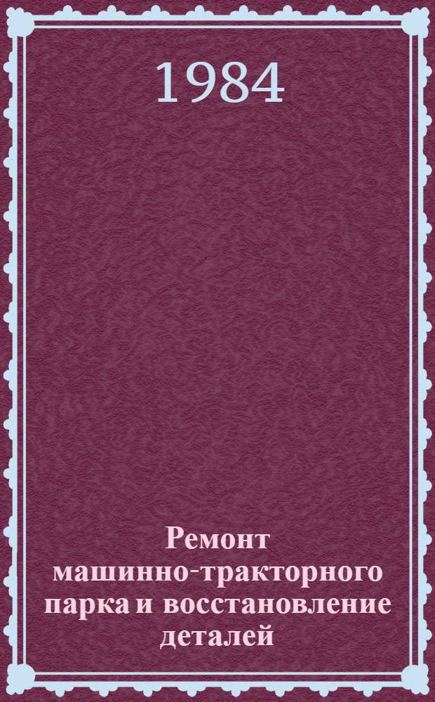 Ремонт машинно-тракторного парка и восстановление деталей : Экспресс.-информ. : Отеч. произв. опыт
