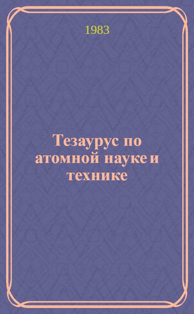 Тезаурус по атомной науке и технике : Лексико-семант. указ. [В 2 ч.]. Ч. 2 : Р - Я