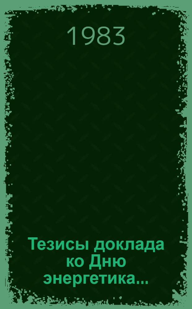 Тезисы доклада ко Дню энергетика.. : (Для руководителей предприятий и орг. отрасли). ... 1983 года