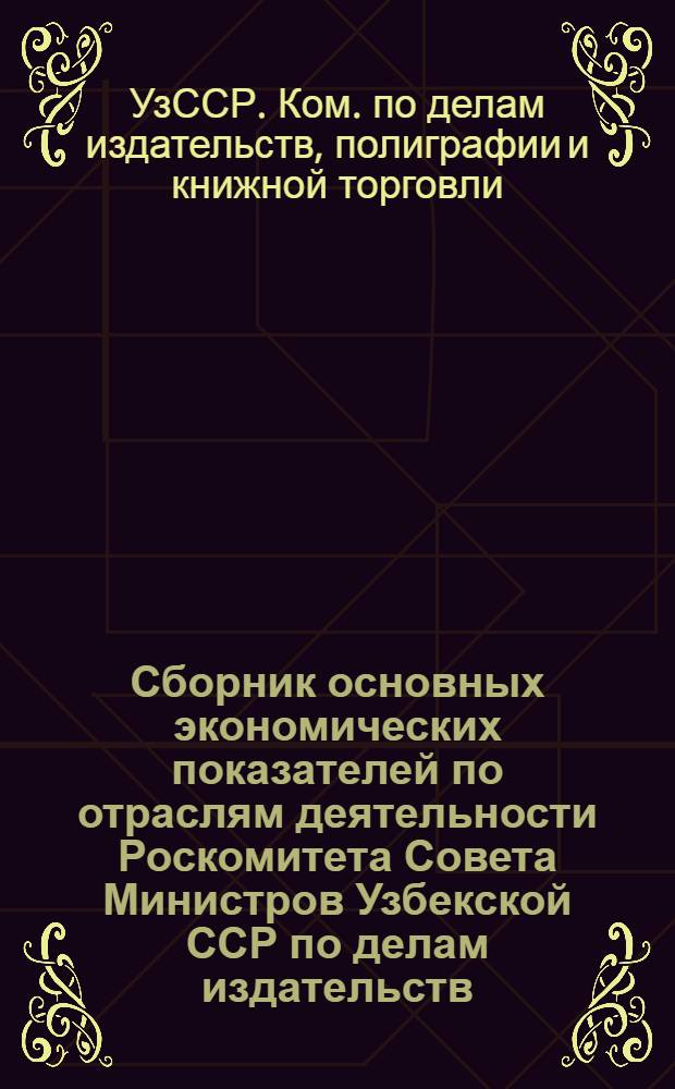 Сборник основных экономических показателей по отраслям деятельности Роскомитета Совета Министров Узбекской ССР по делам издательств, полиграфии и книжной торговли...