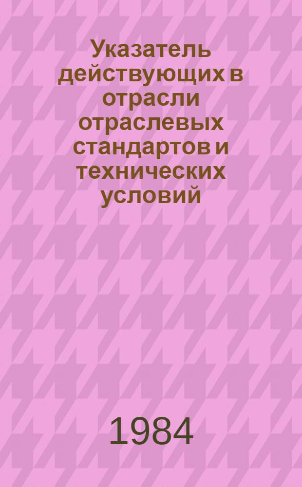 Указатель действующих в отрасли отраслевых стандартов и технических условий : [По состоянию на 01.01.84]. Ч. 2