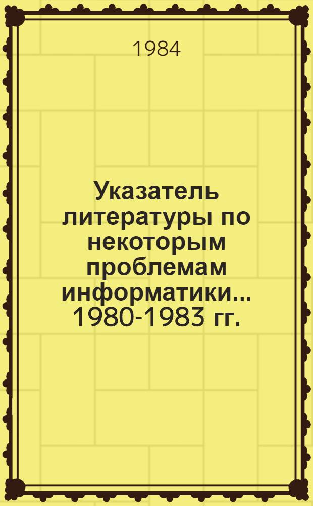 Указатель литературы по некоторым проблемам информатики... ... 1980-1983 гг.