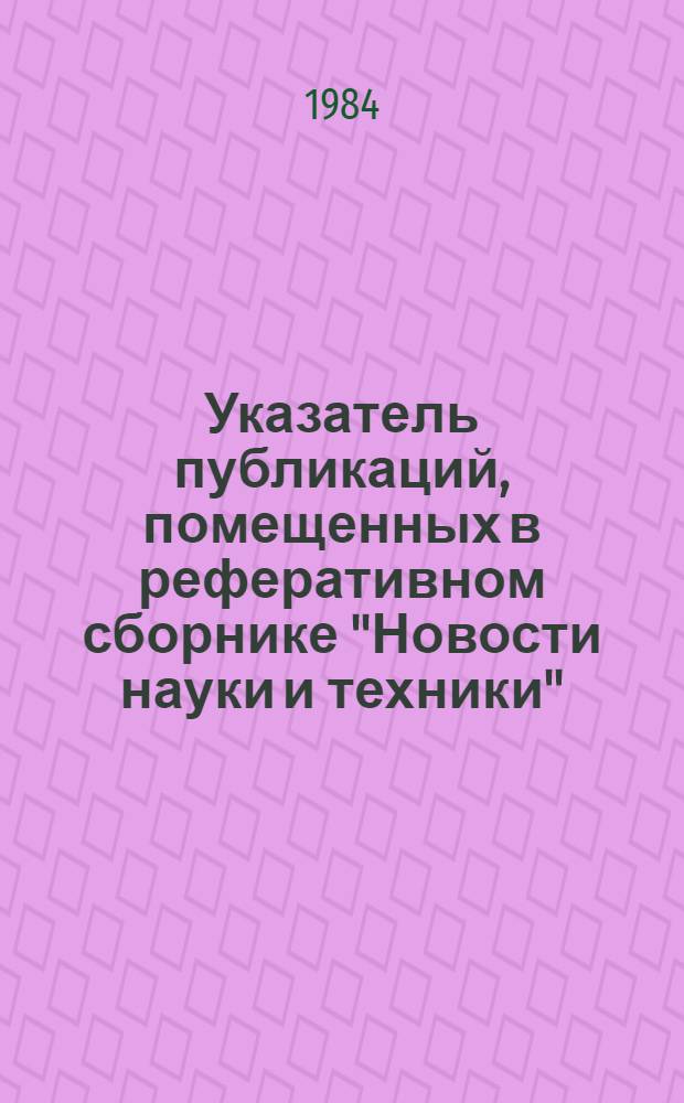 Указатель публикаций, помещенных в реферативном сборнике "Новости науки и техники"...