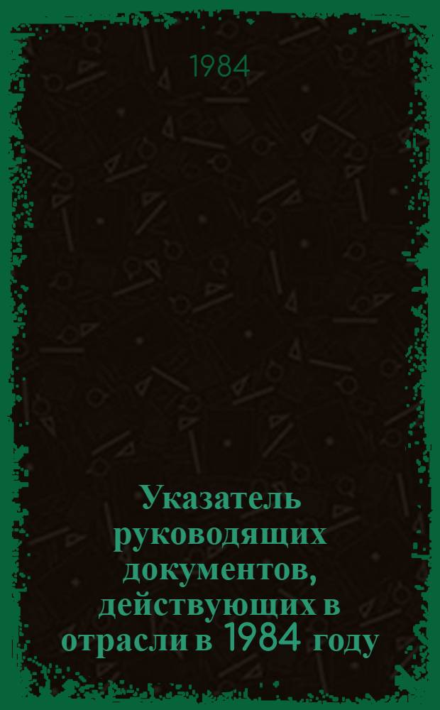 Указатель руководящих документов, действующих в отрасли в 1984 году : [В 2 ч.]. Ч. 1