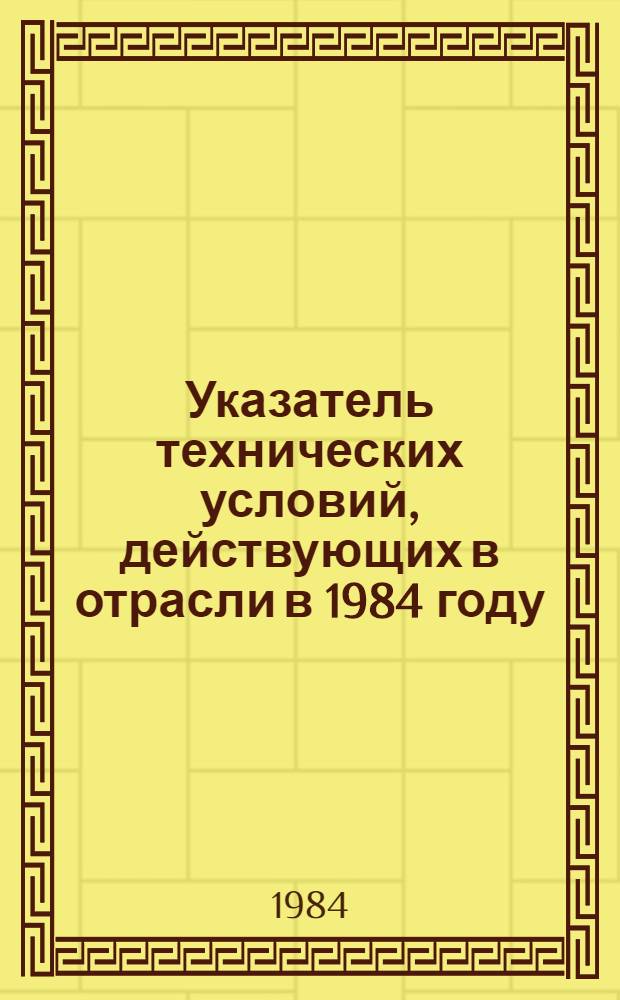 Указатель технических условий, действующих в отрасли в 1984 году : [По состоянию на 01.01.84 В 16 ч.]. Ч. 1 : Оборудование химическое