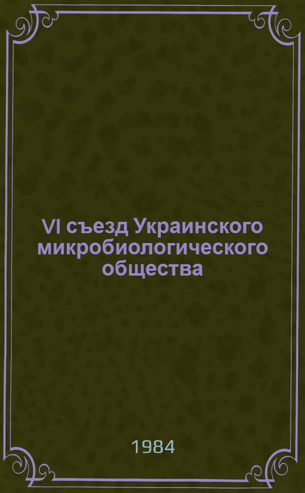VI съезд Украинского микробиологического общества (Донецк, июнь 1984 г.) : Тез. докл. [В 2 ч.]. Ч. 1