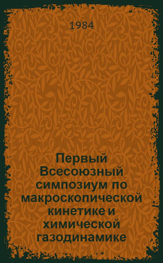 Первый Всесоюзный симпозиум по макроскопической кинетике и химической газодинамике, окт. 1984 г., Алма-Ата : Тез. докл