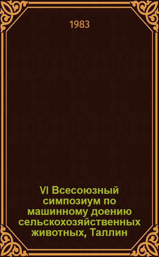 VI Всесоюзный симпозиум по машинному доению сельскохозяйственных животных, Таллин, 13-16 сентября 1983 г. : Тез. докл