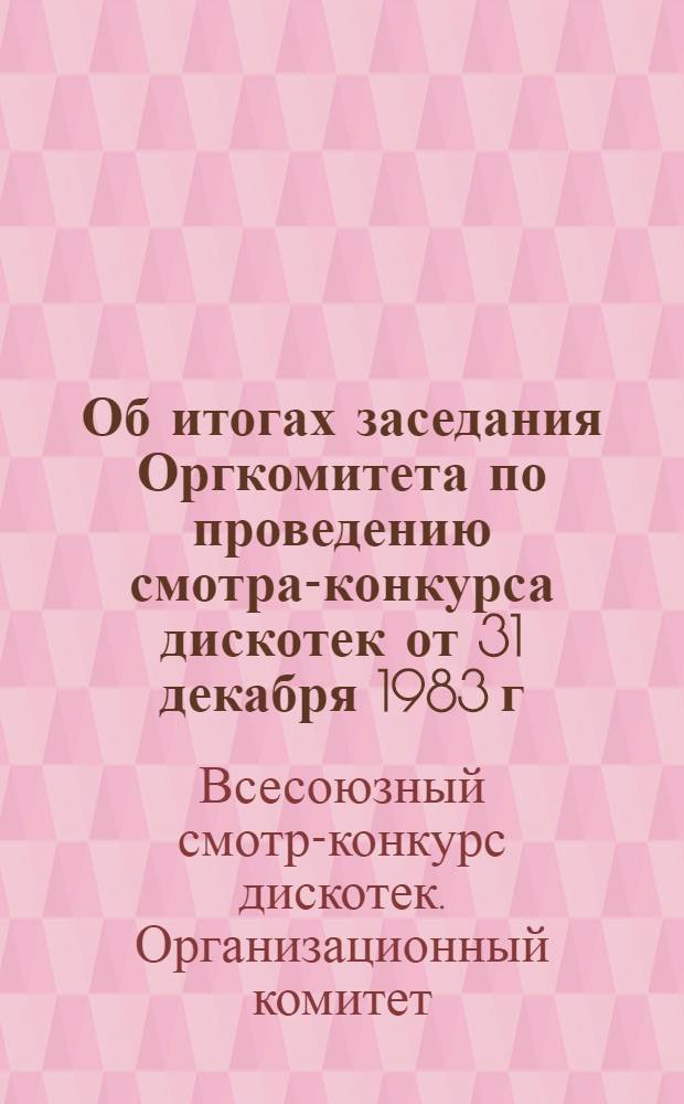 Об итогах заседания Оргкомитета по проведению смотра-конкурса дискотек от 31 декабря 1983 г. : Информ. материалы