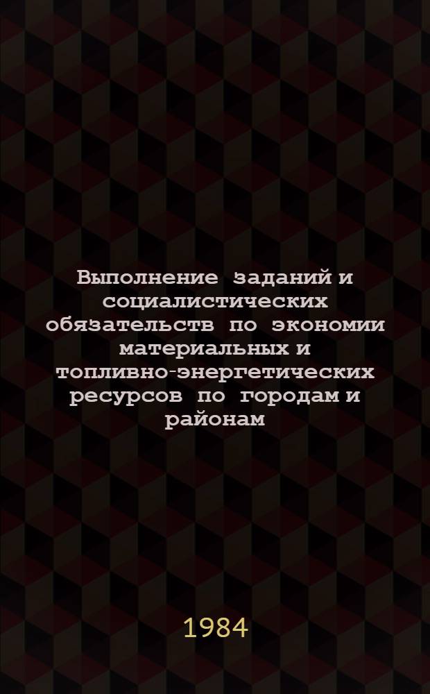 Выполнение заданий и социалистических обязательств по экономии материальных и топливно-энергетических ресурсов по городам и районам... : Стат. бюл