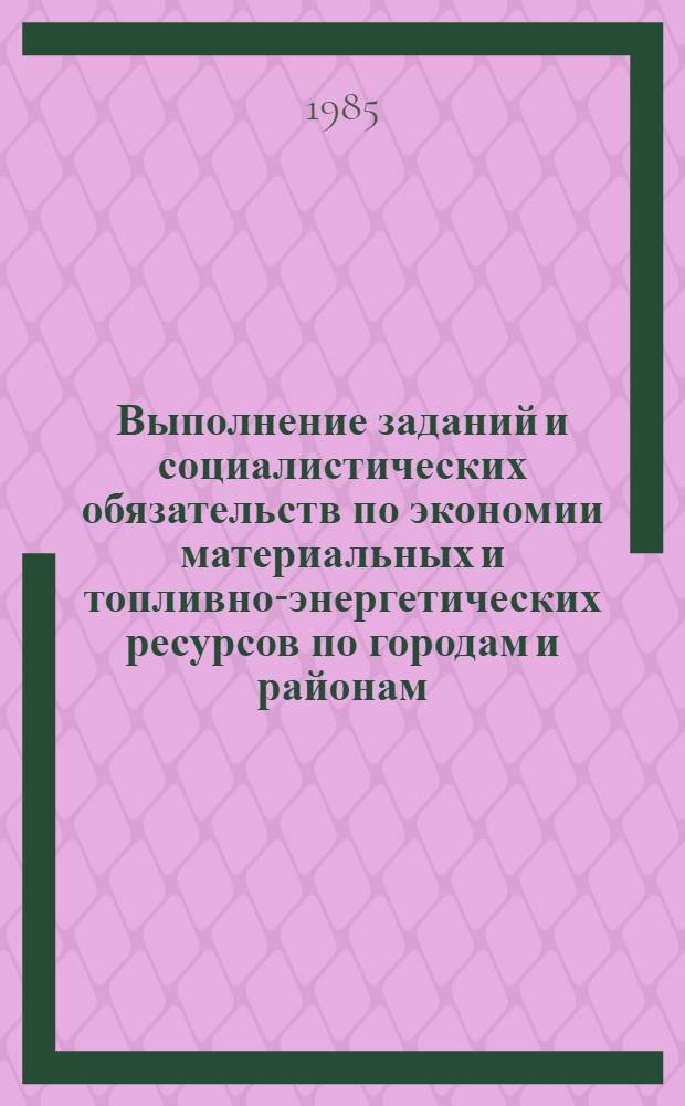 Выполнение заданий и социалистических обязательств по экономии материальных и топливно-энергетических ресурсов по городам и районам.. : Стат. бюл. ... за 1 квартал 1985 года