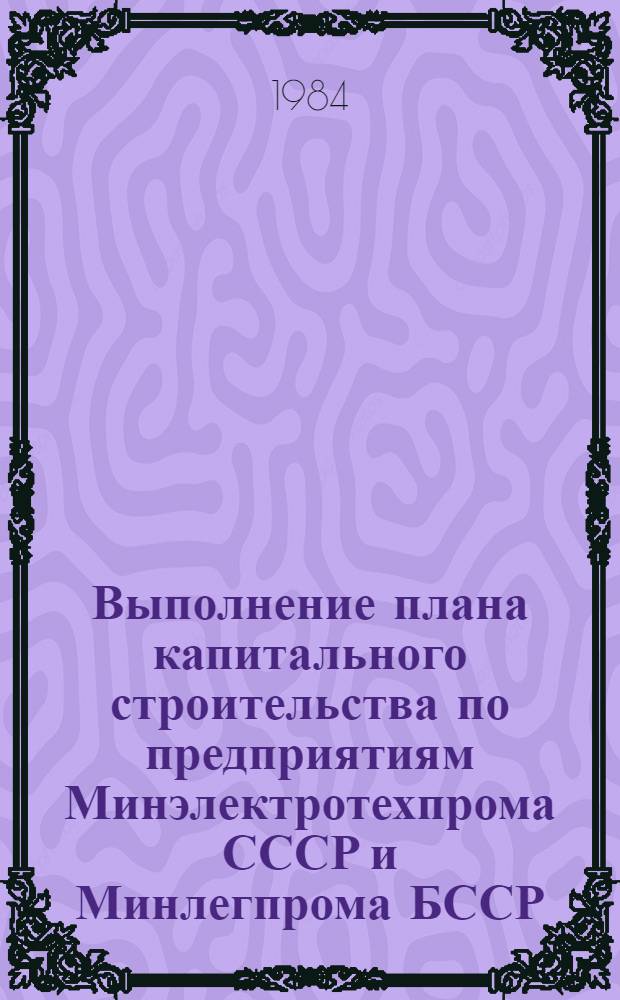 Выполнение плана капитального строительства по предприятиям Минэлектротехпрома СССР и Минлегпрома БССР (экономический эксперимент) .. : (По телегр. дан.). ... за январь-август 1984 года