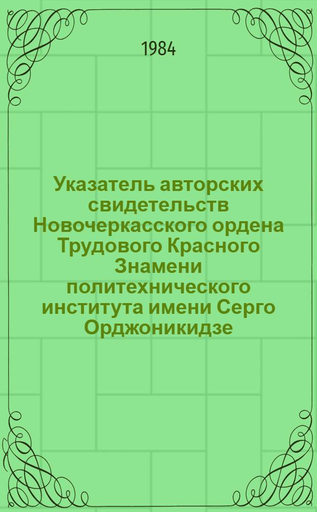 Указатель авторских свидетельств Новочеркасского ордена Трудового Красного Знамени политехнического института имени Серго Орджоникидзе... ... за период 1981-1982 гг.