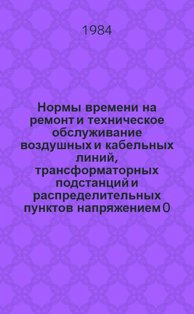 Нормы времени на ремонт и техническое обслуживание воздушных и кабельных линий, трансформаторных подстанций и распределительных пунктов напряжением 0,4-20 кВ : В 2 вып. : Утв. М-вом энергетики и электрификации СССР 12.03.83 : Срок действия до 12.03.88
