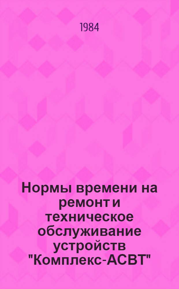 Нормы времени на ремонт и техническое обслуживание устройств "Комплекс-АСВТ" : В 2 вып. : Утв. М-вом энергетики и электрификации СССР 26.08.82