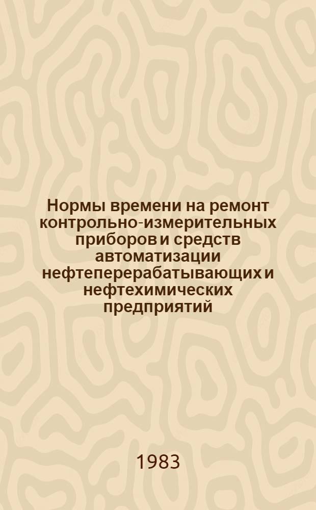 Нормы времени на ремонт контрольно-измерительных приборов и средств автоматизации нефтеперерабатывающих и нефтехимических предприятий : Утв. Миннефтехимпромом СССР 15.07.82