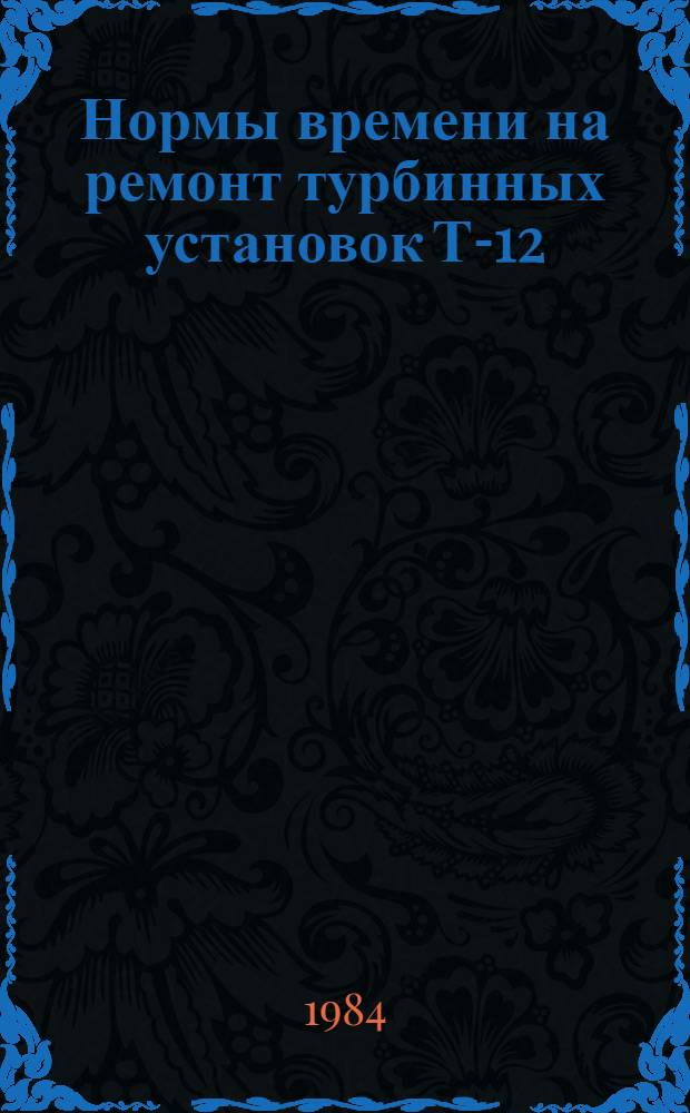 Нормы времени на ремонт турбинных установок Т-12/12-60/2,5 ЧССР, К-220-44 ХТГЗ и К-500-65/3000 ХТГЗ : НР 34-70-038-82 [В 2 вып. Утв. М-вом энергетики и электрификации СССР 10.09.82]. Вып. 1