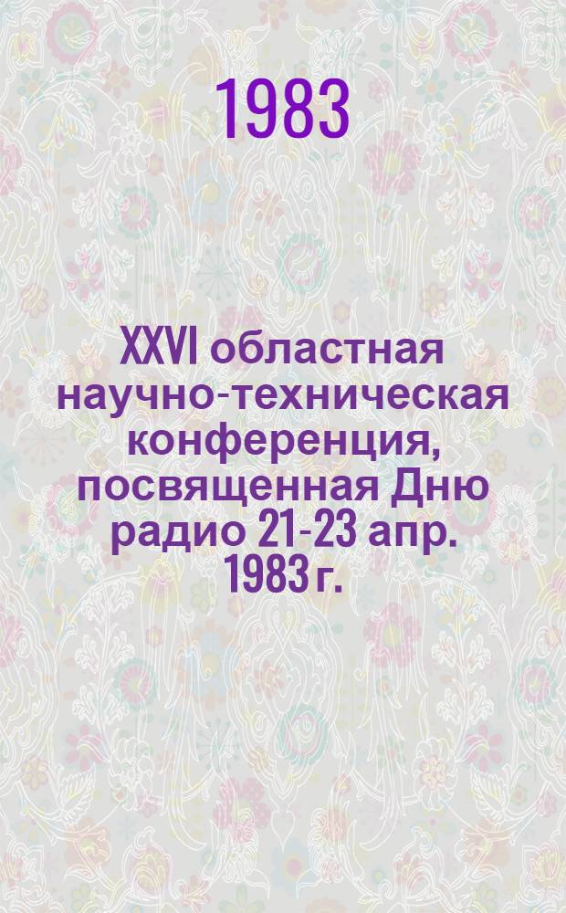 XXVI областная научно-техническая конференция, посвященная Дню радио [21-23 апр. 1983 г.] : Тез. докл