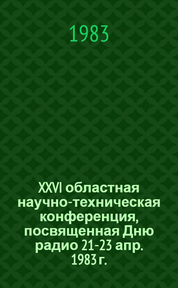 XXVI областная научно-техническая конференция, посвященная Дню радио [21-23 апр. 1983 г.] : Тез. докл. 1