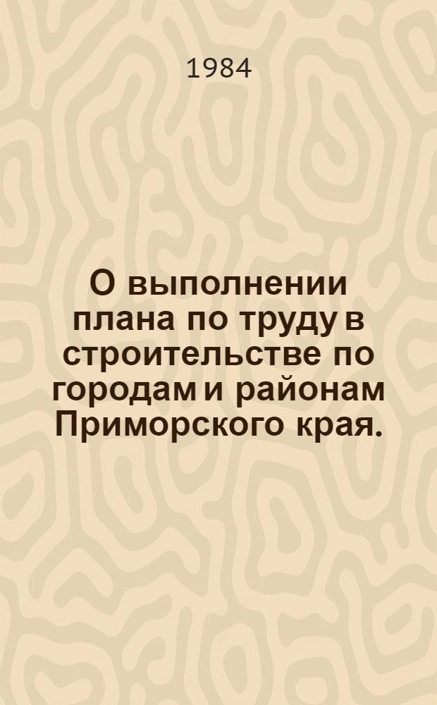 О выполнении плана по труду в строительстве по городам и районам Приморского края... : Стат. бюл