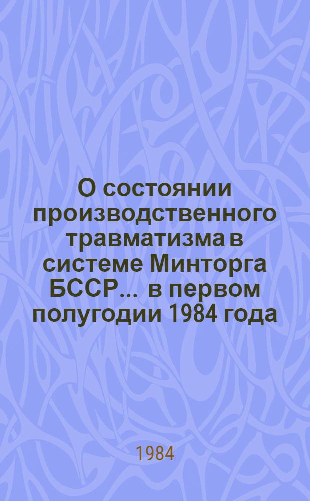 О состоянии производственного травматизма в системе Минторга БССР... ... в первом полугодии 1984 года