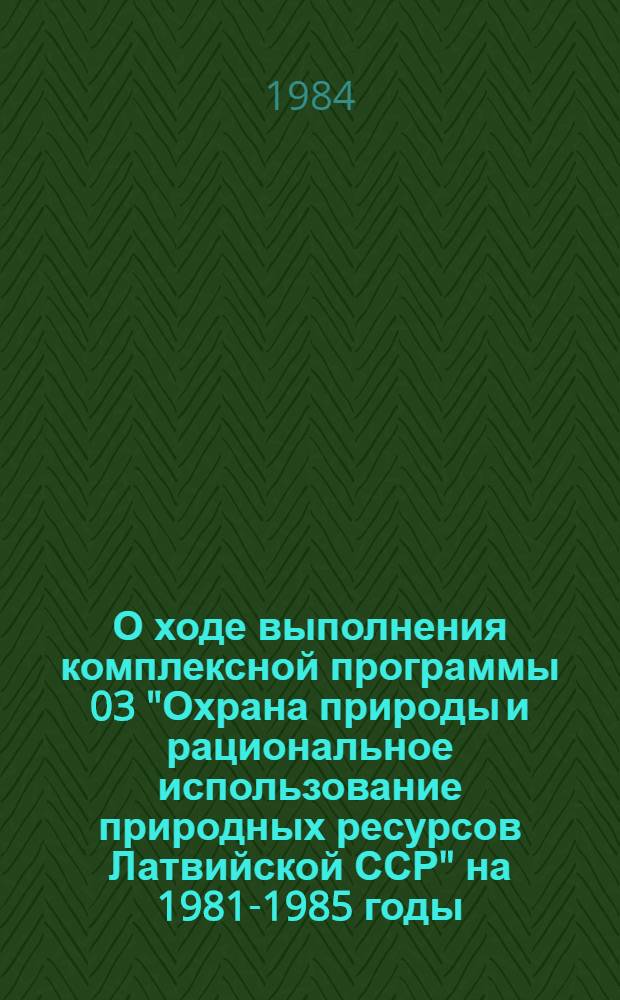 О ходе выполнения комплексной программы 03 "Охрана природы и рациональное использование природных ресурсов Латвийской ССР" на 1981-1985 годы... : Стат. сб.