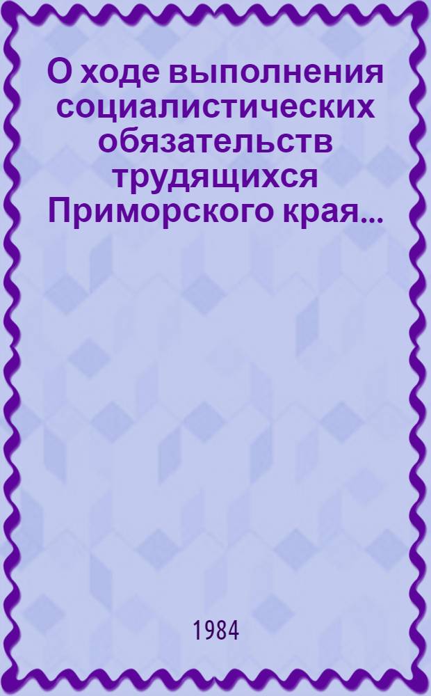 О ходе выполнения социалистических обязательств трудящихся Приморского края.. : Докл. ... за 1 квартал 1984 года