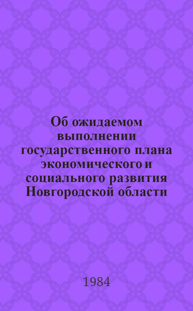 Об ожидаемом выполнении государственного плана экономического и социального развития Новгородской области... ... в 1984 г.
