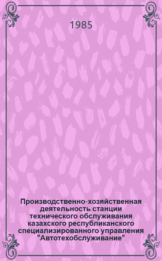 Производственно-хозяйственная деятельность станции технического обслуживания казахского республиканского специализированного управления "Автотехобслуживание"... ... за 1984 год