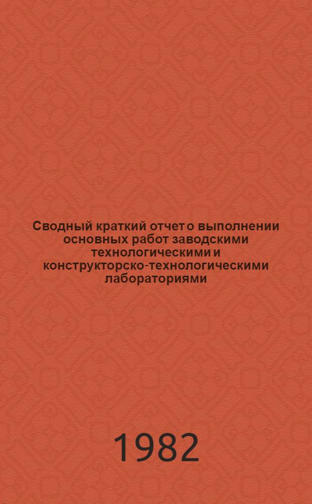 Сводный краткий отчет о выполнении основных работ заводскими технологическими и конструкторско-технологическими лабораториями (технологическая часть) четырех станкостроительных ВПО... ... за 1981 год