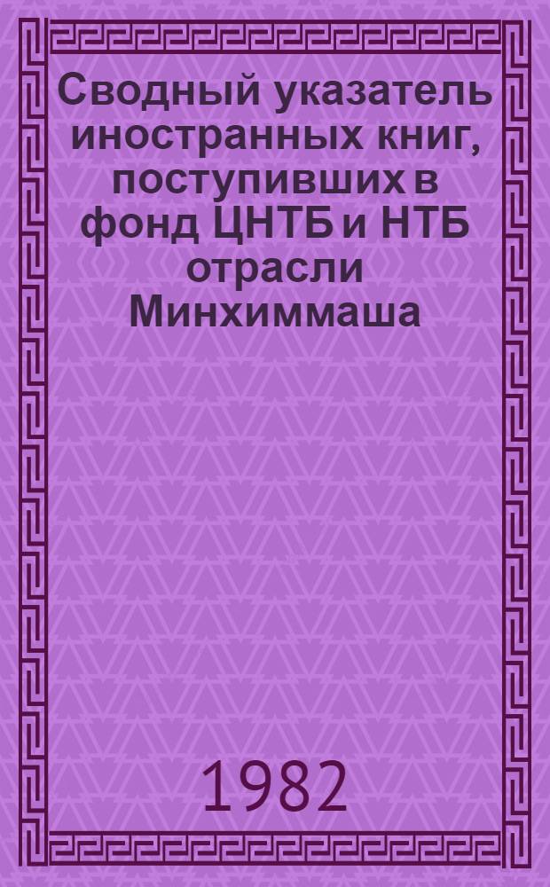 Сводный указатель иностранных книг, поступивших в фонд ЦНТБ и НТБ отрасли Минхиммаша... ... в 1980-1981 годах