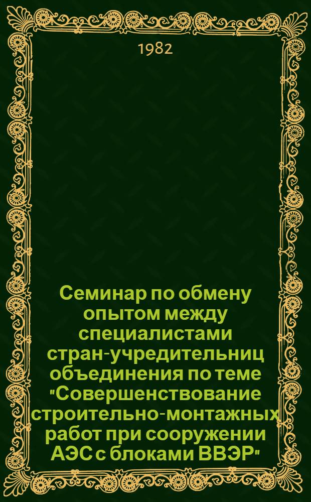 Семинар по обмену опытом между специалистами стран-учредительниц объединения по теме "Совершенствование строительно-монтажных работ при сооружении АЭС с блоками ВВЭР", г. Карловы Вары, ЧССР, 15-20 нояб., 1982 г. : Сб. материалов